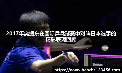 2017年樊振东在国际乒乓球赛中对阵日本选手的精彩表现回顾
